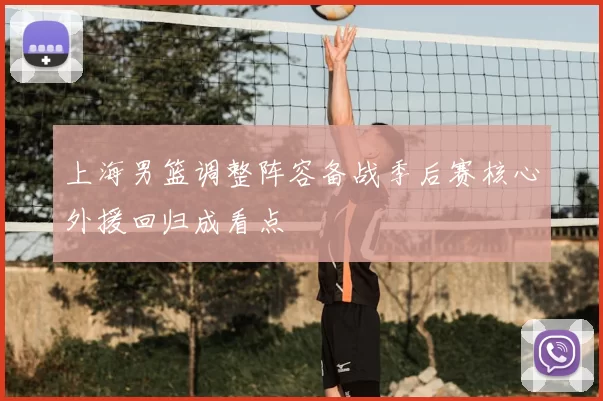 上海男篮调整阵容备战季后赛核心外援回归成看点