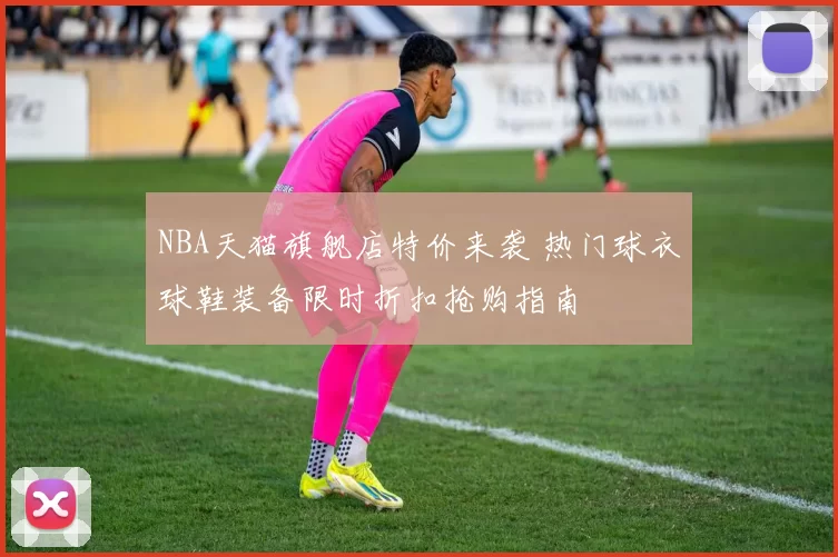 NBA天猫旗舰店特价来袭 热门球衣球鞋装备限时折扣抢购指南