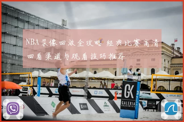 NBA录像回放全攻略 经典比赛高清回看渠道与观看技巧推荐