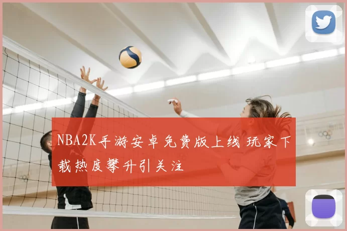 NBA2K手游安卓免费版上线 玩家下载热度攀升引关注