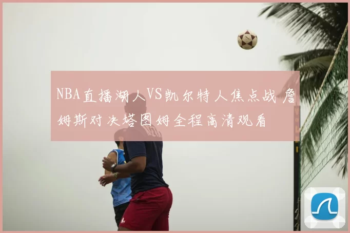NBA直播湖人VS凯尔特人焦点战 詹姆斯对决塔图姆全程高清观看