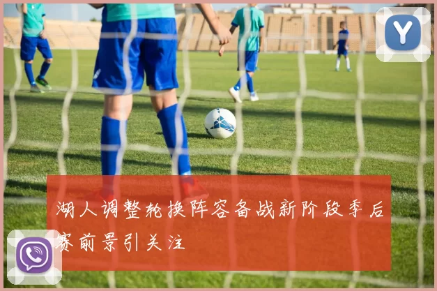湖人调整轮换阵容备战新阶段季后赛前景引关注