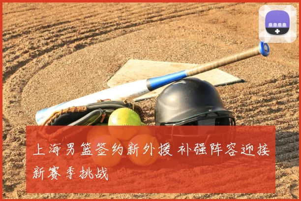 上海男篮签约新外援 补强阵容迎接新赛季挑战