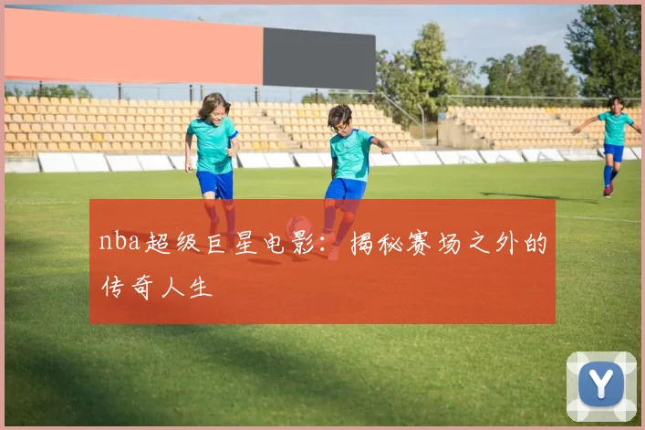 nba超级巨星电影:揭秘赛场之外的传奇人生