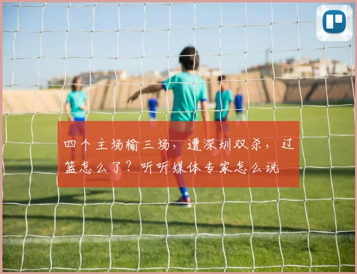 四个主场输三场,遭深圳双杀,辽篮怎么了?听听媒体专家怎么说