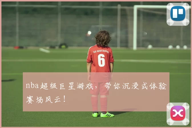 nba超级巨星游戏，带你沉浸式体验赛场风云！