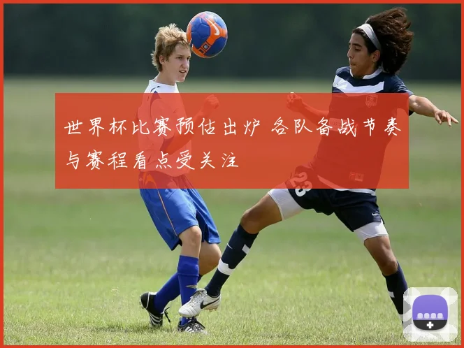 世界杯比赛预估出炉 各队备战节奏与赛程看点受关注