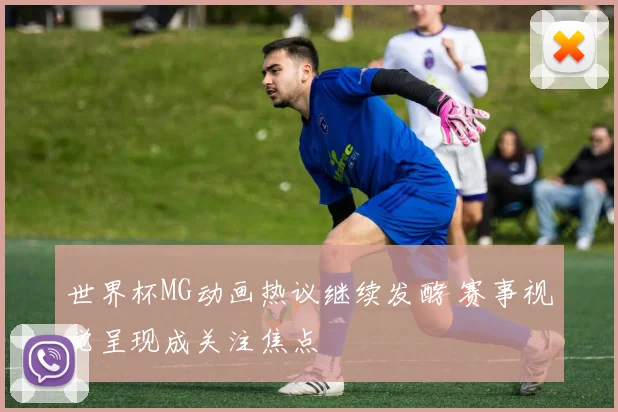 世界杯MG动画热议继续发酵 赛事视觉呈现成关注焦点