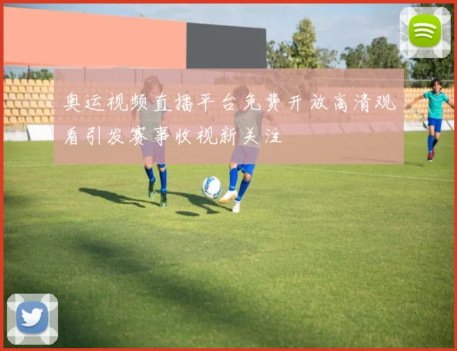奥运视频直播平台免费开放高清观看引发赛事收视新关注