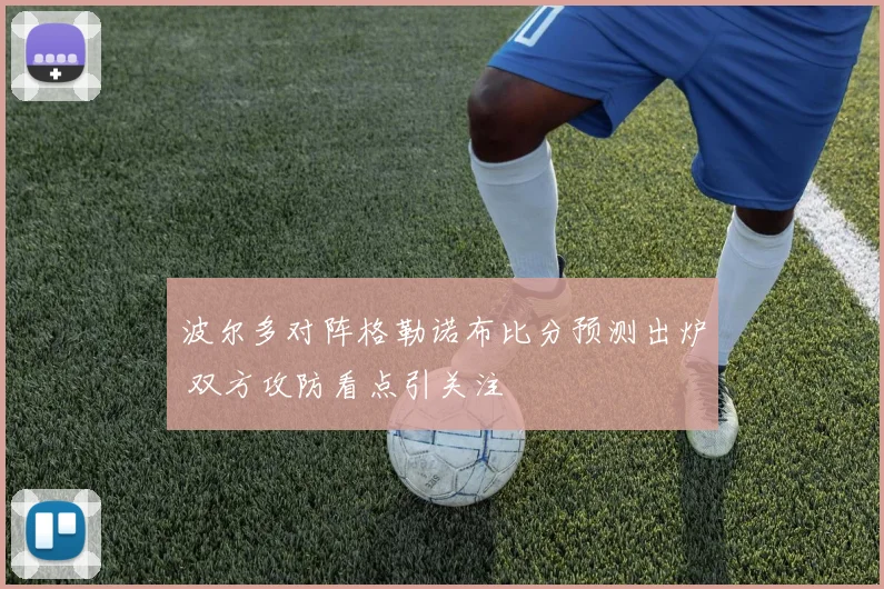 波尔多对阵格勒诺布比分预测出炉 双方攻防看点引关注