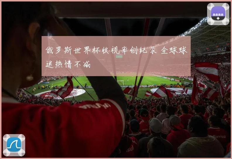 俄罗斯世界杯收视率创纪录 全球球迷热情不减
