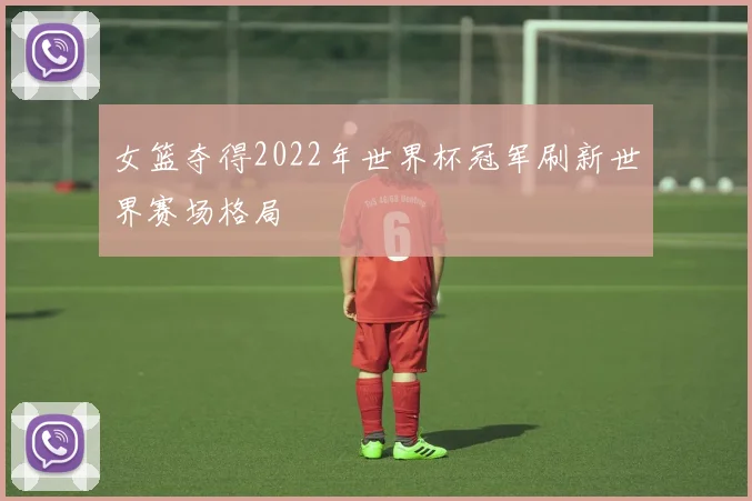 女篮夺得2022年世界杯冠军刷新世界赛场格局